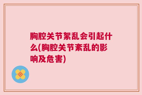 胸腔关节絮乱会引起什么(胸腔关节紊乱的影响及危害)