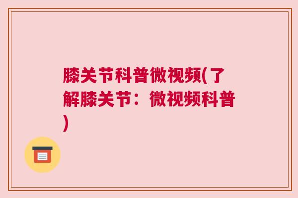 膝关节科普微视频(了解膝关节:微视频科普)