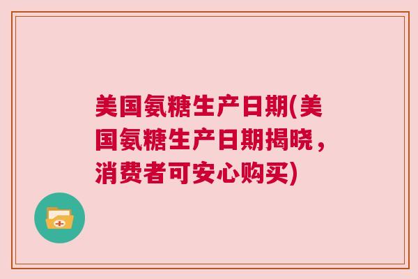 美国氨糖生产日期(美国氨糖生产日期揭晓,消费者可安心购买)