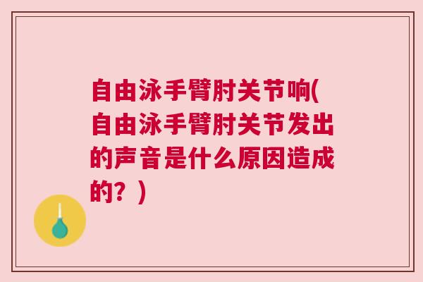 自由泳手臂肘关节响(自由泳手臂肘关节发出的声音是什么原因造成的?)