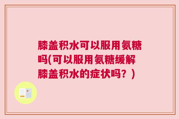 膝盖积水可以服用氨糖吗(可以服用氨糖缓解膝盖积水的症状吗?)