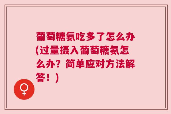 葡萄糖氨吃多了怎么办(过量摄入葡萄糖氨怎么办?简单应对方法解答!)