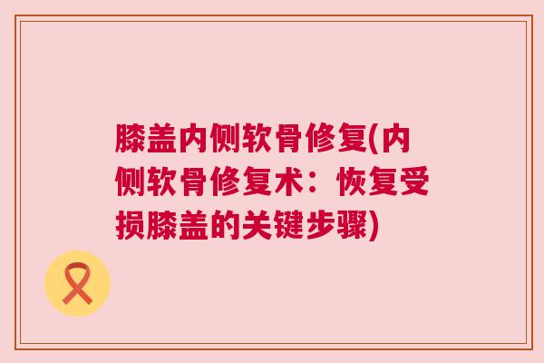 膝盖内侧软骨修复(内侧软骨修复术：恢复受损膝盖的关键步骤)