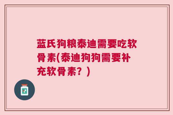 蓝氏狗粮泰迪需要吃软骨素(泰迪狗狗需要补充软骨素?)