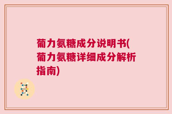 葡力氨糖成分说明书(葡力氨糖详细成分解析指南) 葡力氨糖成分说明书(葡力氨糖详细成分解析指南)