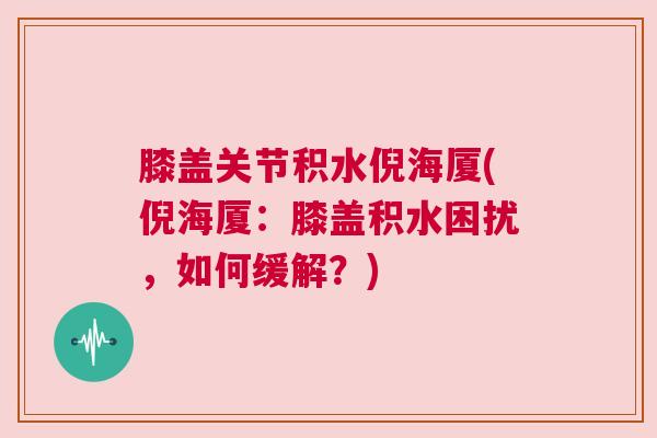 膝盖关节积水倪海厦(倪海厦:膝盖积水困扰,如何缓解?)