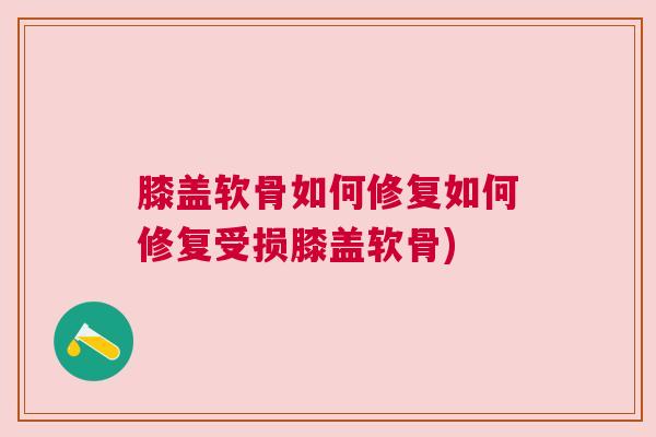 膝盖软骨如何修复如何修复受损膝盖软骨)