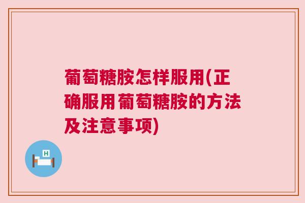 葡萄糖胺怎样服用(正确服用葡萄糖胺的方法及注意事项)