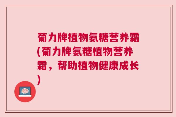 葡力牌植物氨糖营养霜(葡力牌氨糖植物营养霜,帮助植物健康成长) 葡力牌植物氨糖营养霜(葡力牌氨糖植物营养霜,帮助植物健康成长)