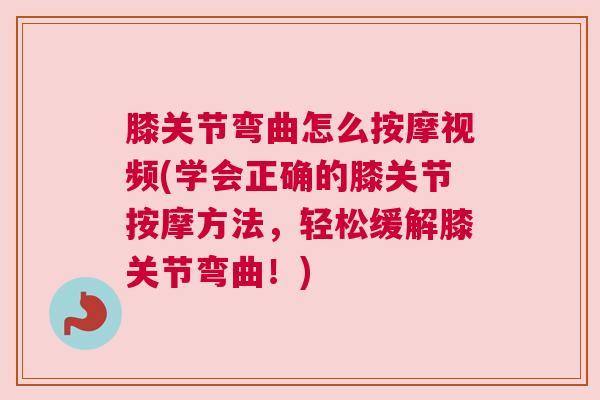 膝关节弯曲怎么按摩视频(学会正确的膝关节按摩方法,轻松缓解膝关节弯曲!) 膝关节弯曲怎么按摩视频(学会正确的膝关节按摩方法,轻松缓解膝关节弯曲!)