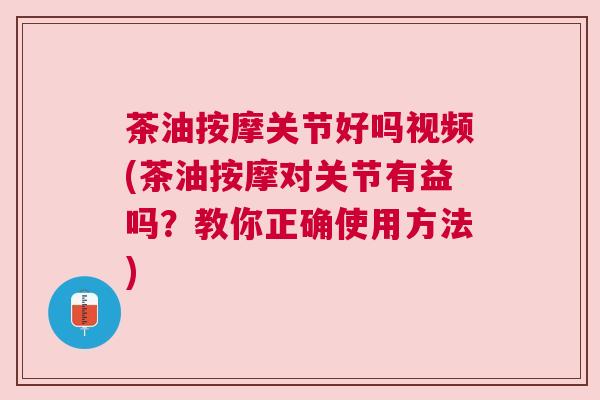 茶油按摩关节好吗视频(茶油按摩对关节有益吗?教你正确使用方法) 茶油按摩关节好吗视频(茶油按摩对关节有益吗?教你正确使用方法)