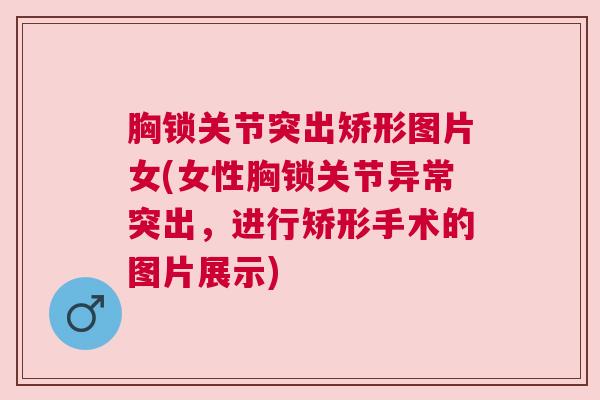 胸锁关节突出矫形图片女(女性胸锁关节异常突出,进行矫形手术的图片展示) 胸锁关节突出矫形图片女(女性胸锁关节异常突出,进行矫形手术的图片展示)