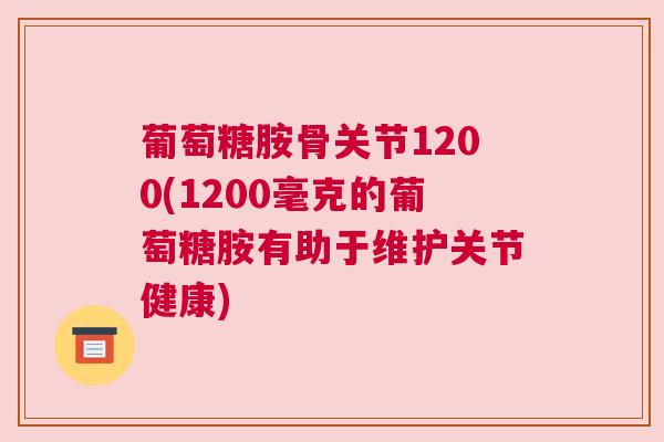 葡萄糖胺骨关节1200(1200毫克的葡萄糖胺有助于维护关节健康)