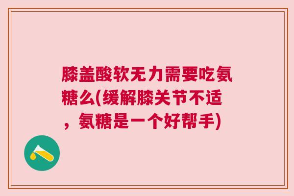 膝盖酸软无力需要吃氨糖么(缓解膝关节不适,氨糖是一个好帮手) 膝盖酸软无力需要吃氨糖么(缓解膝关节不适,氨糖是一个好帮手)