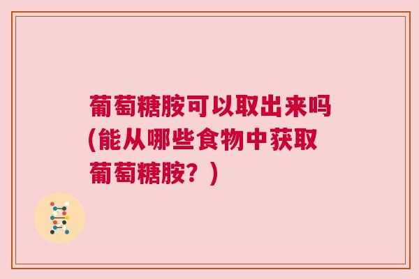 葡萄糖胺可以取出来吗(能从哪些食物中获取葡萄糖胺?) 葡萄糖胺可以取出来吗(能从哪些食物中获取葡萄糖胺?)