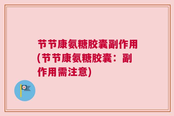 节节康氨糖胶囊副作用(节节康氨糖胶囊:副作用需注意) 节节康氨糖胶囊副作用(节节康氨糖胶囊:副作用需注意)