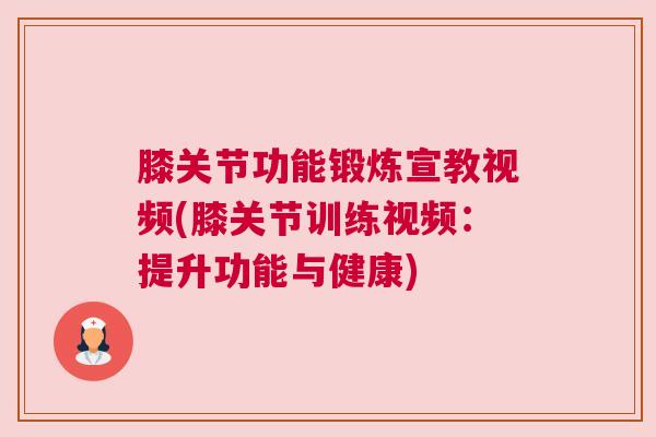 膝关节功能锻炼宣教视频(膝关节训练视频:提升功能与健康) 膝关节功能锻炼宣教视频(膝关节训练视频:提升功能与健康)