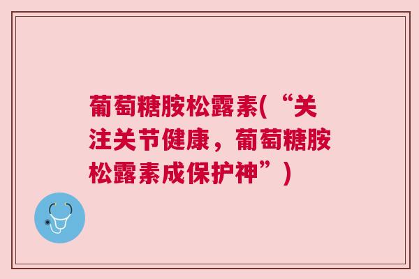 葡萄糖胺松露素(“关注关节健康,葡萄糖胺松露素成保护神”)