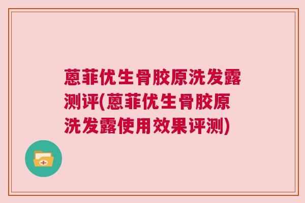蒽菲优生骨胶原洗发露测评(蒽菲优生骨胶原洗发露使用效果评测)