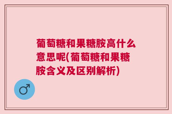 葡萄糖和果糖胺高什么意思呢(葡萄糖和果糖胺含义及区别解析) 葡萄糖和果糖胺高什么意思呢(葡萄糖和果糖胺含义及区别解析)