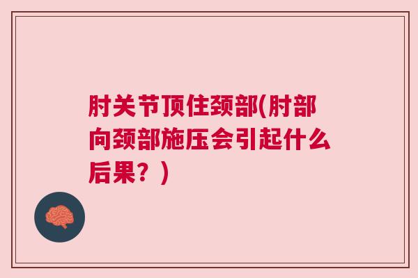肘关节顶住颈部(肘部向颈部施压会引起什么后果?) 肘关节顶住颈部(肘部向颈部施压会引起什么后果?)