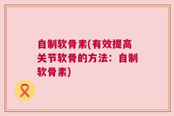 自制软骨素(有效提高关节软骨的方法：自制软骨素)