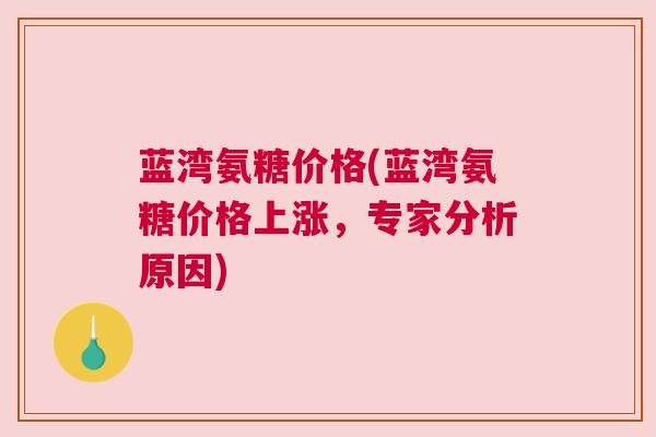 蓝湾氨糖价格(蓝湾氨糖价格上涨,专家分析原因)