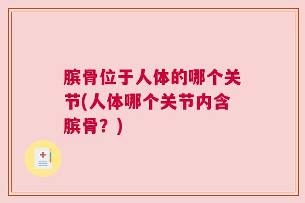 膑骨位于人体的哪个关节(人体哪个关节内含膑骨？)