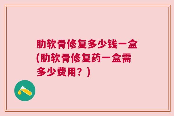 肋软骨修复多少钱一盒(肋软骨修复药一盒需多少费用？)