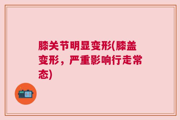 膝关节明显变形(膝盖变形，严重影响行走常态)