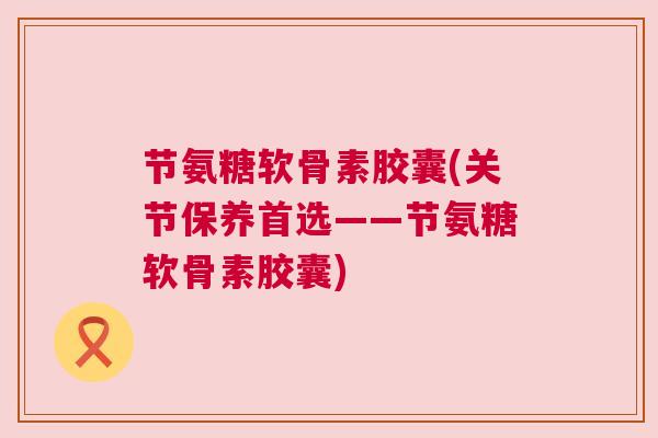 节氨糖软骨素胶囊(关节保养首选——节氨糖软骨素胶囊)