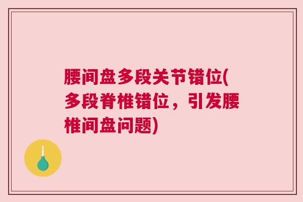 腰间盘多段关节错位(多段脊椎错位，引发腰椎间盘问题)