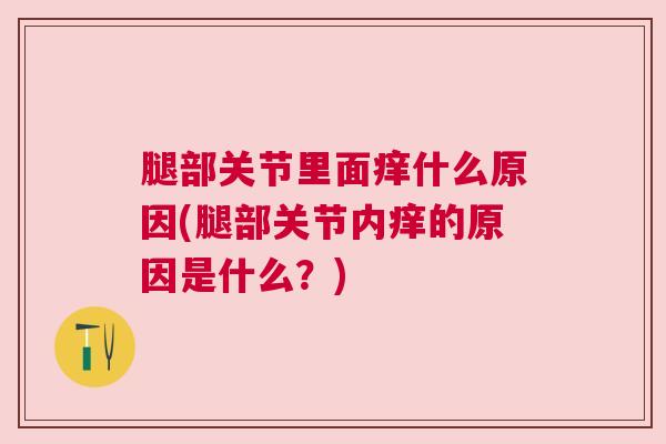 腿部关节里面痒什么原因(腿部关节内痒的原因是什么？)