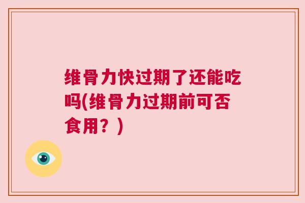 维骨力快过期了还能吃吗(维骨力过期前可否食用？)