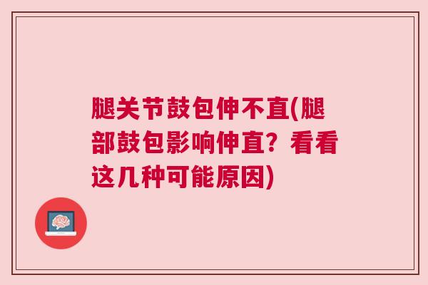 腿关节鼓包伸不直(腿部鼓包影响伸直？看看这几种可能原因)