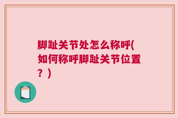 脚趾关节处怎么称呼(如何称呼脚趾关节位置?)