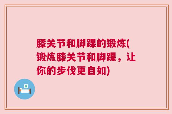 膝关节和脚踝的锻炼(锻炼膝关节和脚踝,让你的步伐更自如) 膝关节和脚踝的锻炼(锻炼膝关节和脚踝,让你的步伐更自如)