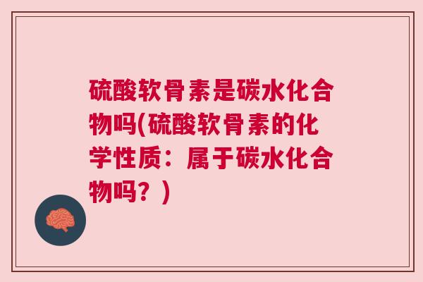 硫酸软骨素是碳水化合物吗(硫酸软骨素的化学性质:属于碳水化合物吗?)