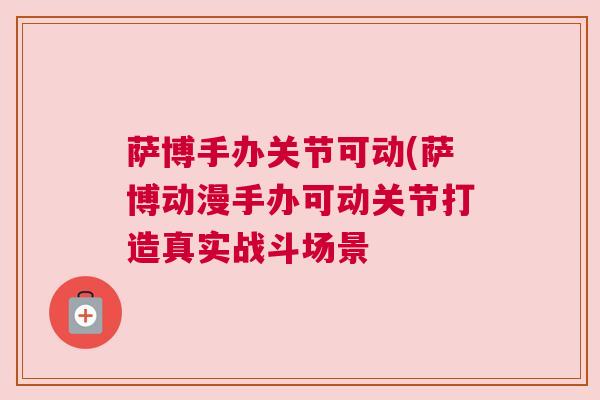 萨博手办关节可动(萨博动漫手办可动关节打造真实战斗场景