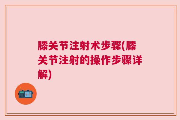 膝关节注射术步骤(膝关节注射的操作步骤详解) 膝关节注射术步骤(膝关节注射的操作步骤详解)