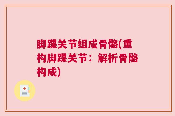脚踝关节组成骨骼(重构脚踝关节:解析骨骼构成) 脚踝关节组成骨骼(重构脚踝关节:解析骨骼构成)