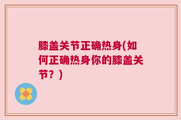 膝盖关节正确热身(如何正确热身你的膝盖关节?)