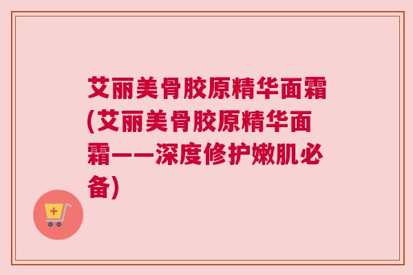 艾丽美骨胶原精华面霜(艾丽美骨胶原精华面霜——深度修护嫩肌必备)