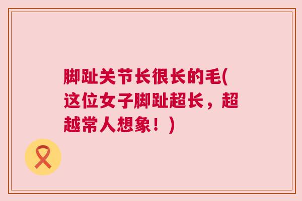 脚趾关节长很长的毛(这位女子脚趾超长,超越常人想象!)
