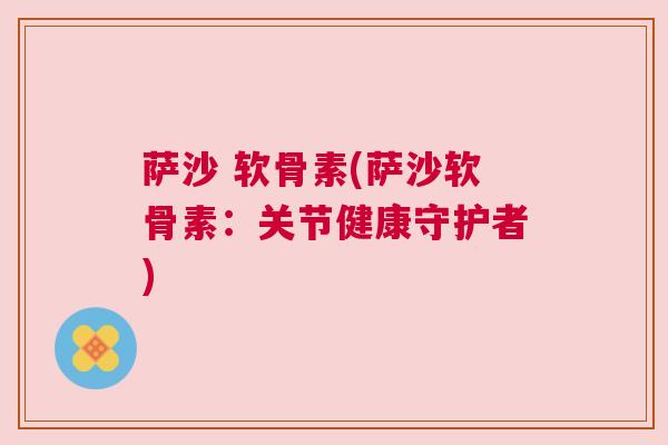 萨沙 软骨素(萨沙软骨素:关节健康守护者)