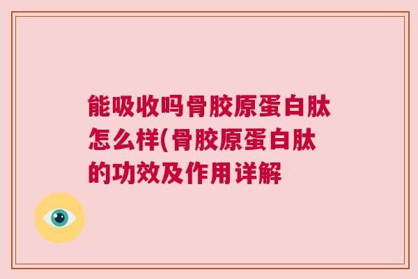 能吸收吗骨胶原蛋白肽怎么样(骨胶原蛋白肽的功效及作用详解