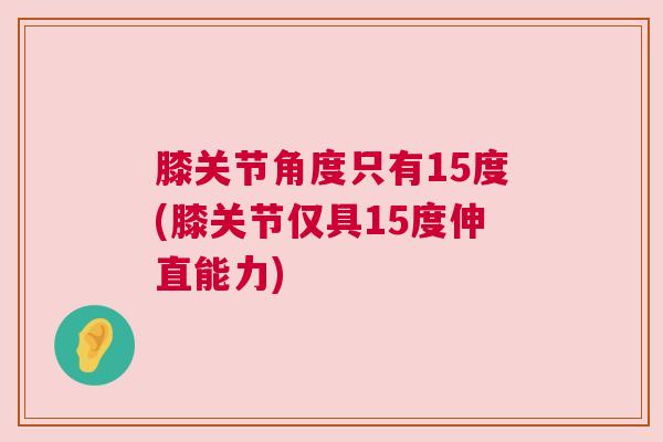 膝关节角度只有15度(膝关节仅具15度伸直能力)
