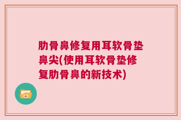 肋骨鼻修复用耳软骨垫鼻尖(使用耳软骨垫修复肋骨鼻的新技术)