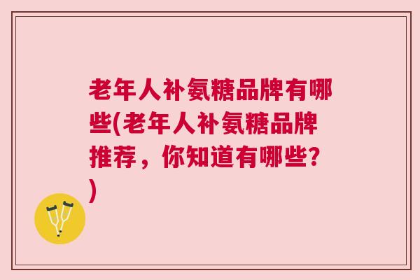 老年人补氨糖品牌有哪些(老年人补氨糖品牌推荐，你知道有哪些？)