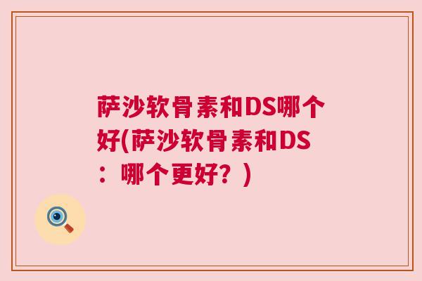 萨沙软骨素和DS哪个好(萨沙软骨素和DS:哪个更好?)